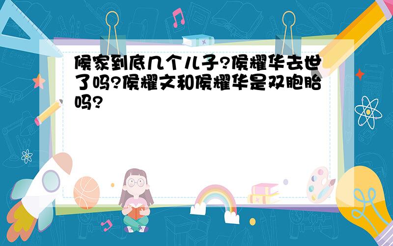 候家到底几个儿子?侯耀华去世了吗?侯耀文和侯耀华是双胞胎吗?