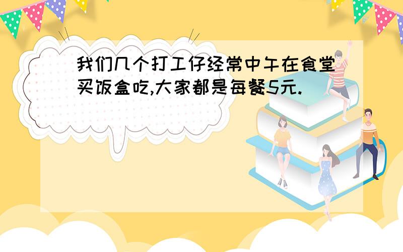 我们几个打工仔经常中午在食堂买饭盒吃,大家都是每餐5元.