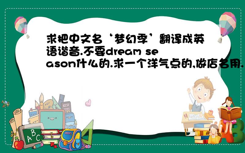 求把中文名‘梦幻季’翻译成英语谐音.不要dream season什么的.求一个洋气点的,做店名用.