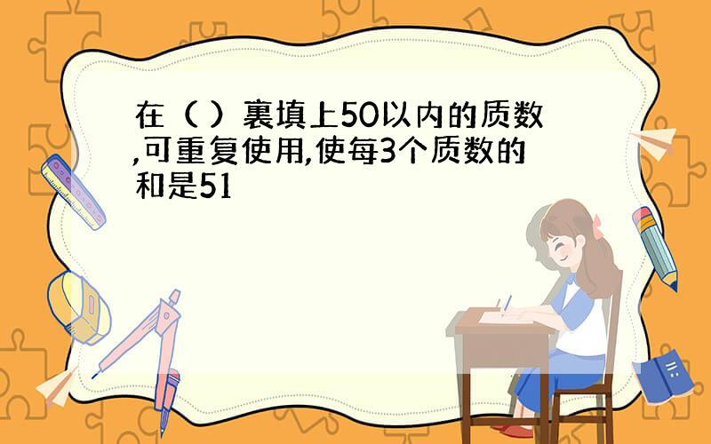 在（ ）裏填上50以内的质数,可重复使用,使每3个质数的和是51