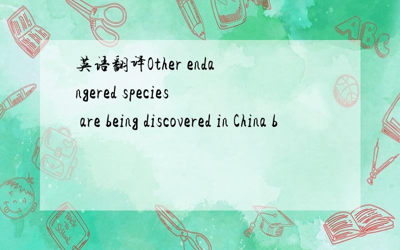 英语翻译Other endangered species are being discovered in China b