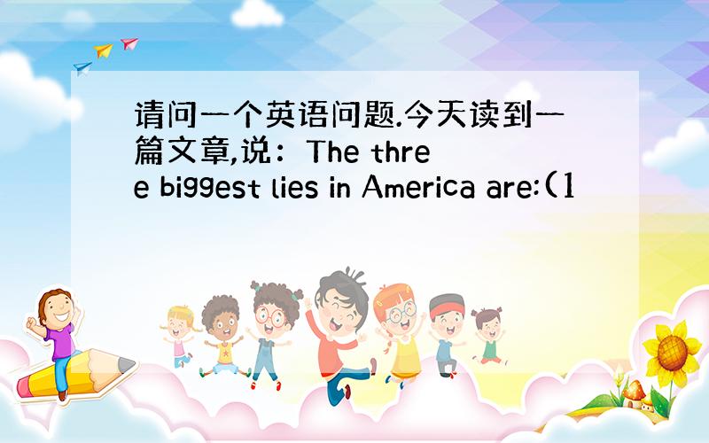 请问一个英语问题.今天读到一篇文章,说：The three biggest lies in America are:(1