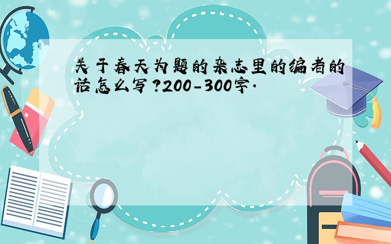 关于春天为题的杂志里的编者的话怎么写?200－300字.