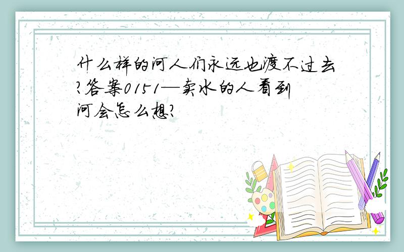 什么样的河人们永远也渡不过去?答案0151—卖水的人看到河会怎么想?