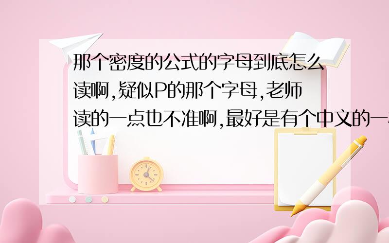 那个密度的公式的字母到底怎么读啊,疑似P的那个字母,老师读的一点也不准啊,最好是有个中文的一样的音.