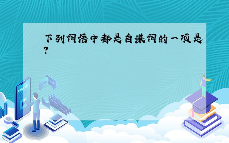 下列词语中都是自谦词的一项是?