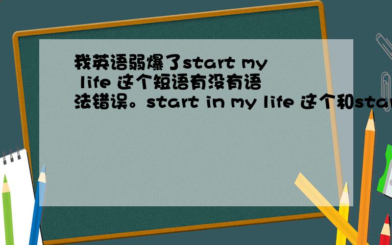 我英语弱爆了start my life 这个短语有没有语法错误。start in my life 这个和start my