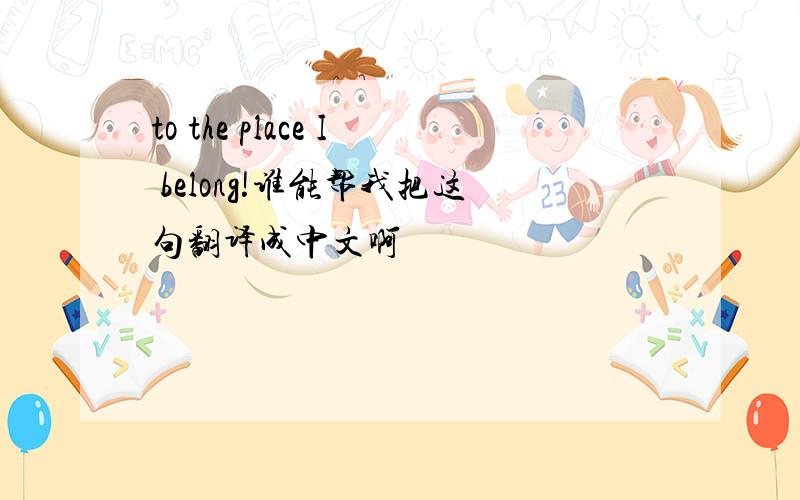 to the place I belong!谁能帮我把这句翻译成中文啊