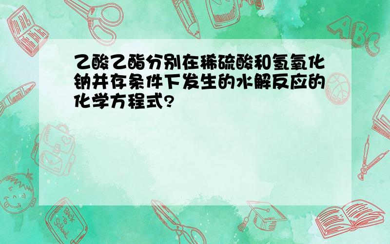 乙酸乙酯分别在稀硫酸和氢氧化钠并存条件下发生的水解反应的化学方程式?