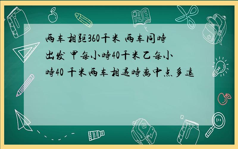 两车相距360千米 两车同时出发 甲每小时40千米乙每小时40 千米两车相遇时离中点多远