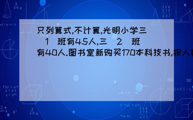 只列算式,不计算,光明小学三(1)班有45人,三(2)班有40人.图书室新购买170本科技书,按人数分给三年级两个班,三