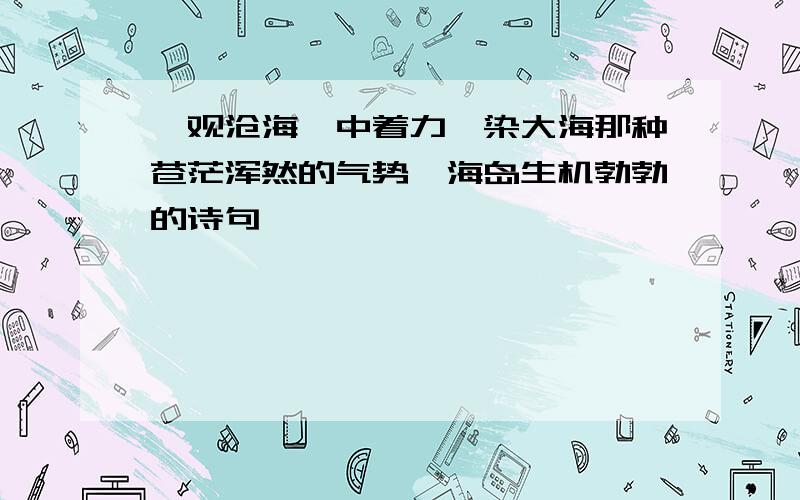 《观沧海》中着力渲染大海那种苍茫浑然的气势,海岛生机勃勃的诗句