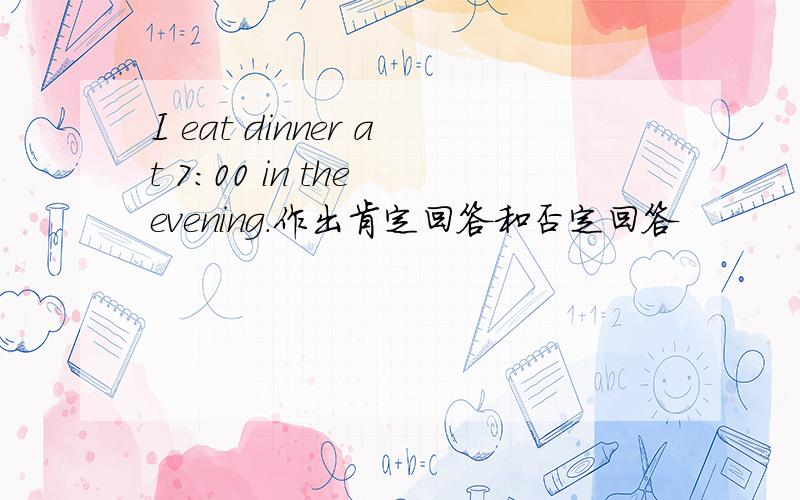 I eat dinner at 7:00 in the evening.作出肯定回答和否定回答