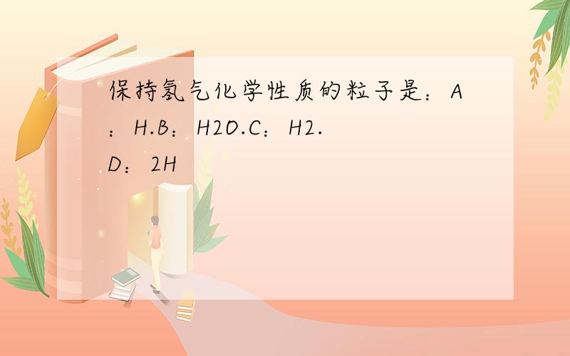 保持氢气化学性质的粒子是：A：H.B：H2O.C：H2.D：2H