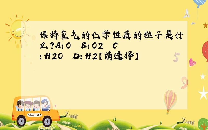 保持氧气的化学性质的粒子是什么?A：O　　B：O2　　C：H2O　　D：H2【请选择】