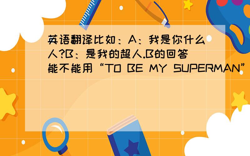 英语翻译比如：A：我是你什么人?B：是我的超人.B的回答能不能用“TO BE MY SUPERMAN”来翻译?先不管语句