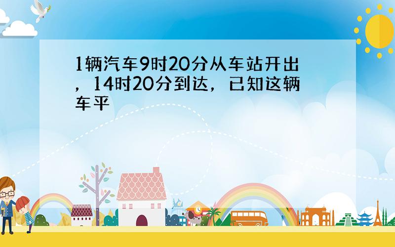 1辆汽车9时20分从车站开出，14时20分到达，已知这辆车平