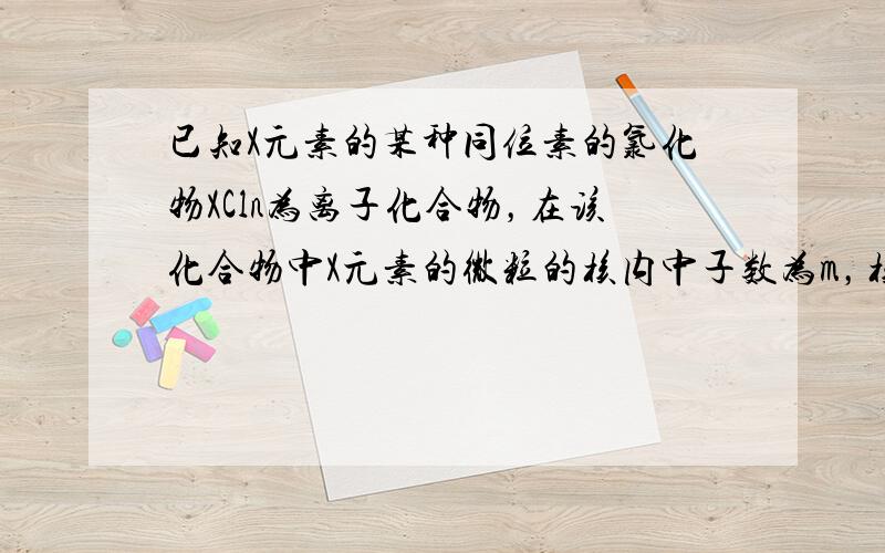 已知X元素的某种同位素的氯化物XCln为离子化合物，在该化合物中X元素的微粒的核内中子数为m，核外电子数为y，则该同位素