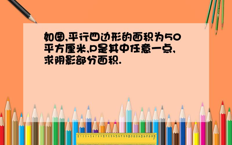 如图,平行四边形的面积为50平方厘米,P是其中任意一点,求阴影部分面积.