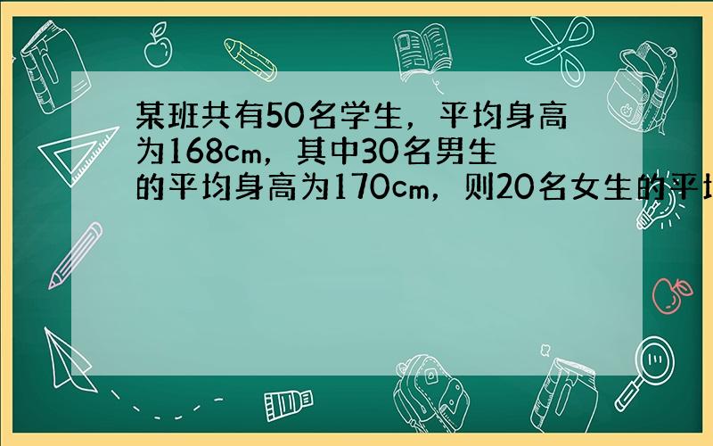 某班共有50名学生，平均身高为168cm，其中30名男生的平均身高为170cm，则20名女生的平均身高为______cm