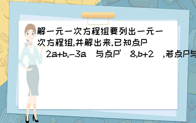 解一元一次方程组要列出一元一次方程组,并解出来.已知点P(2a+b,-3a）与点P'(8,b+2),若点P与点P'关于x