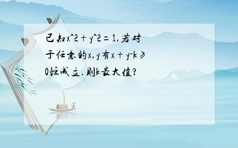 已知x^2+y^2=1,若对于任意的x,y有x+y-k≥0恒成立.则k最大值?