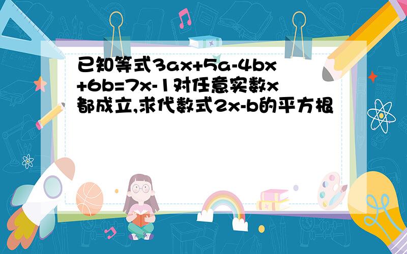 已知等式3ax+5a-4bx+6b=7x-1对任意实数x都成立,求代数式2x-b的平方根