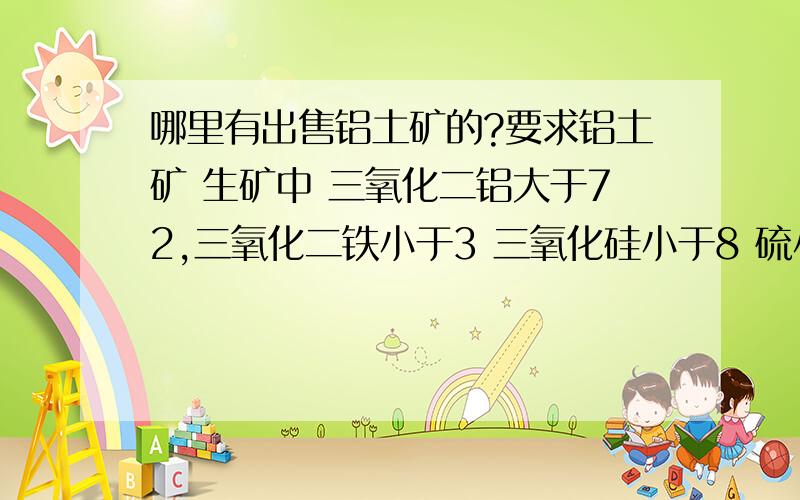 哪里有出售铝土矿的?要求铝土矿 生矿中 三氧化二铝大于72,三氧化二铁小于3 三氧化硅小于8 硫小于0.6 体积密度大于