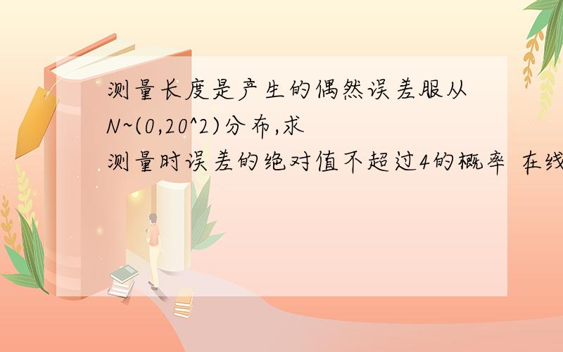 测量长度是产生的偶然误差服从N~(0,20^2)分布,求测量时误差的绝对值不超过4的概率 在线等