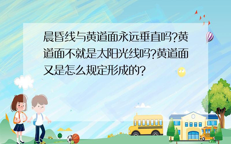 晨昏线与黄道面永远垂直吗?黄道面不就是太阳光线吗?黄道面又是怎么规定形成的?