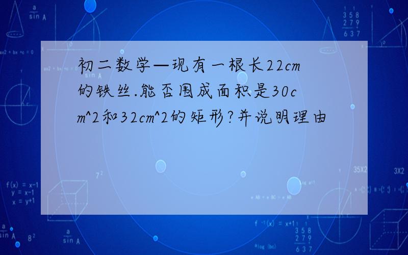 初二数学—现有一根长22cm的铁丝.能否围成面积是30cm^2和32cm^2的矩形?并说明理由