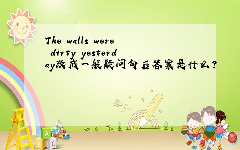 The walls were dirty yesterday改成一般疑问句后答案是什么?