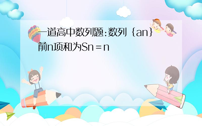 一道高中数列题:数列｛an｝前n项和为Sn＝n