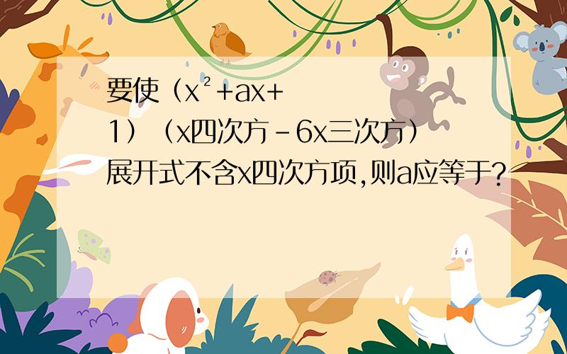 要使（x²+ax+1）（x四次方-6x三次方）展开式不含x四次方项,则a应等于?