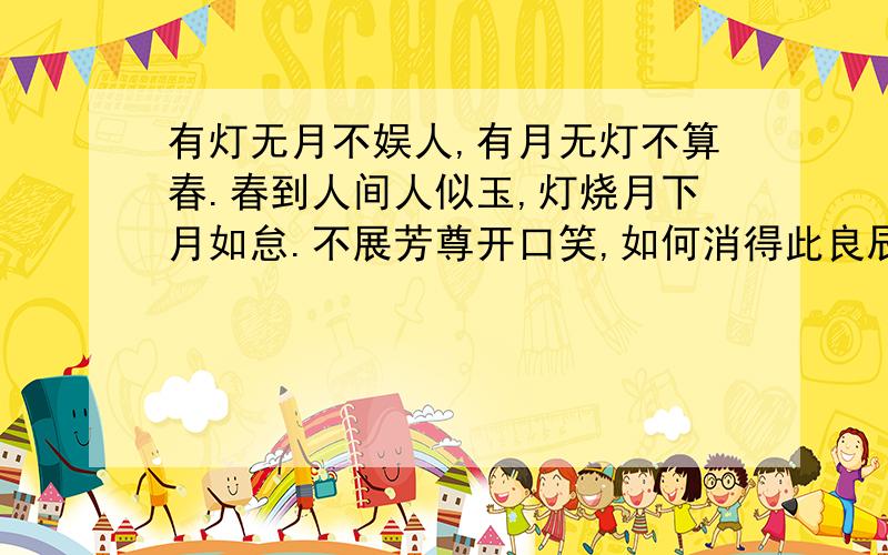 有灯无月不娱人,有月无灯不算春.春到人间人似玉,灯烧月下月如怠.不展芳尊开口笑,如何消得此良辰.“橘灯”、“绢灯”、“五