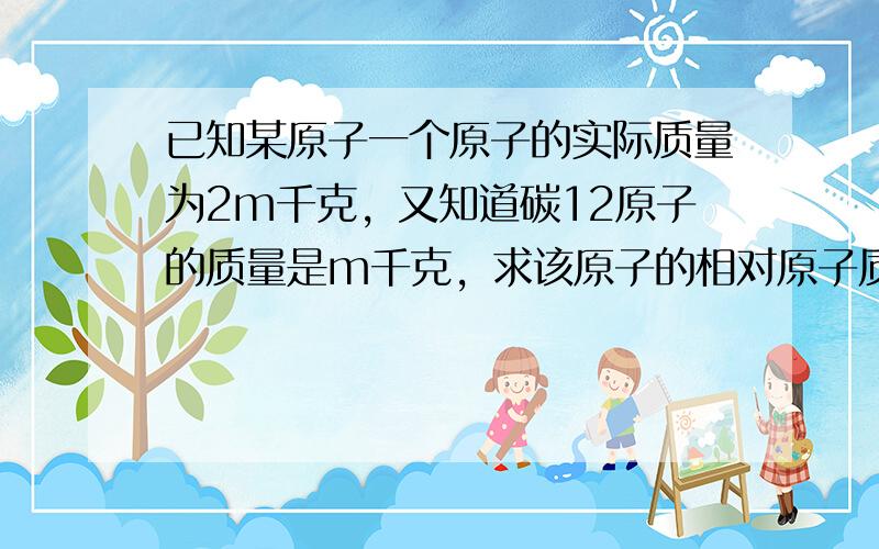 已知某原子一个原子的实际质量为2m千克，又知道碳12原子的质量是m千克，求该原子的相对原子质量．______．