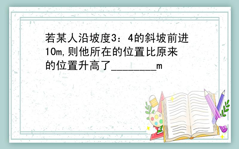 若某人沿坡度3：4的斜坡前进10m,则他所在的位置比原来的位置升高了________m