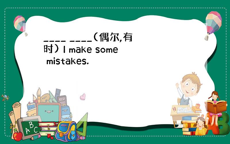 ____ ____(偶尔,有时) I make some mistakes.