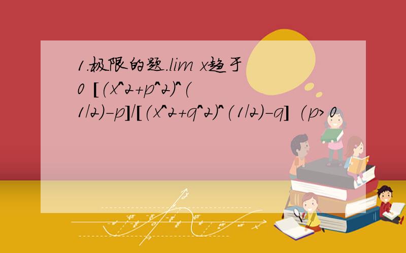 1.极限的题.lim x趋于0 [(x^2+p^2)^(1/2)-p]/[(x^2+q^2)^(1/2)-q] (p>0