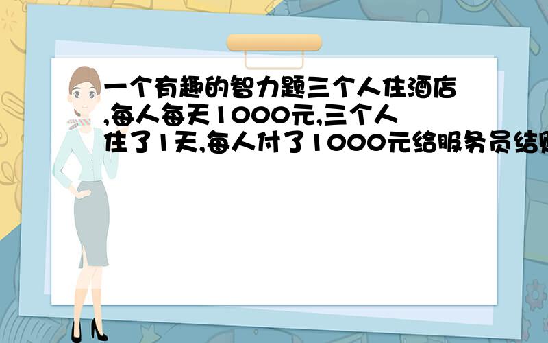 一个有趣的智力题三个人住酒店,每人每天1000元,三个人住了1天,每人付了1000元给服务员结账,服务员拿着3000元到