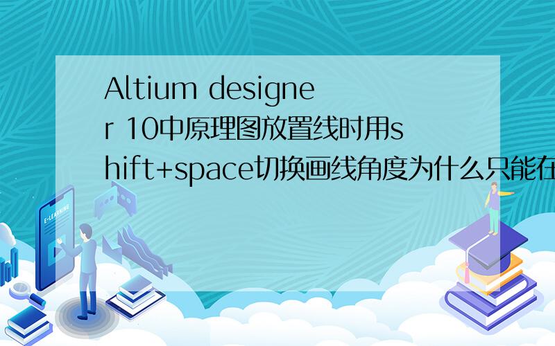 Altium designer 10中原理图放置线时用shift+space切换画线角度为什么只能在90 degree