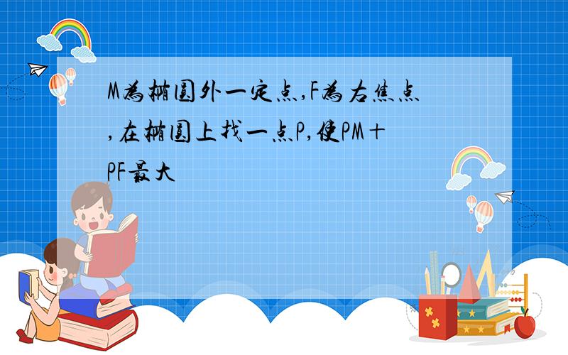 M为椭圆外一定点,F为右焦点,在椭圆上找一点P,使PM＋PF最大