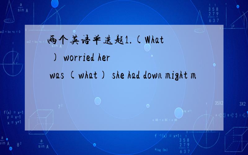 两个英语单选题1.(What ) worried her was (what) she had down might m