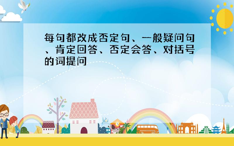 每句都改成否定句、一般疑问句、肯定回答、否定会答、对括号的词提问