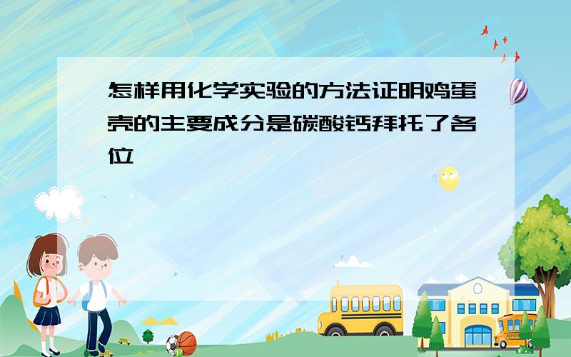 怎样用化学实验的方法证明鸡蛋壳的主要成分是碳酸钙拜托了各位