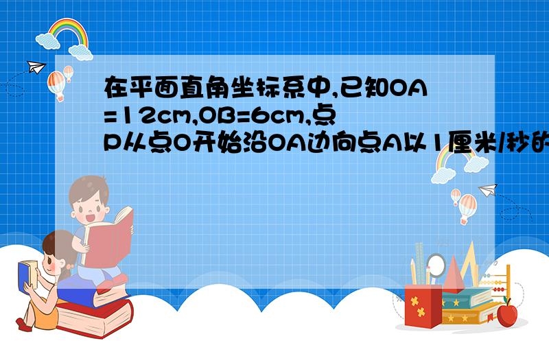 在平面直角坐标系中,已知OA=12cm,OB=6cm,点P从点O开始沿OA边向点A以1厘米/秒的速度移动,点Q从点B开始