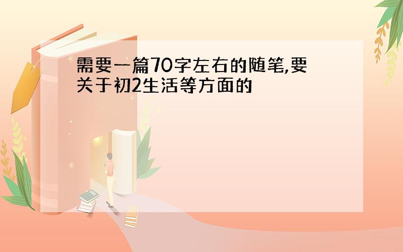 需要一篇70字左右的随笔,要关于初2生活等方面的