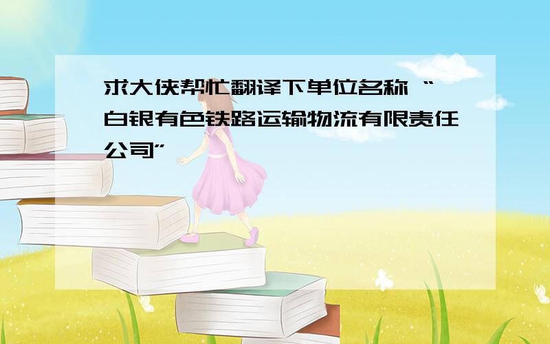 求大侠帮忙翻译下单位名称 “白银有色铁路运输物流有限责任公司”