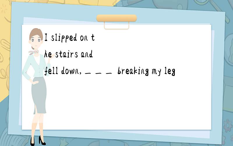 I slipped on the stairs and fell down,___ breaking my leg