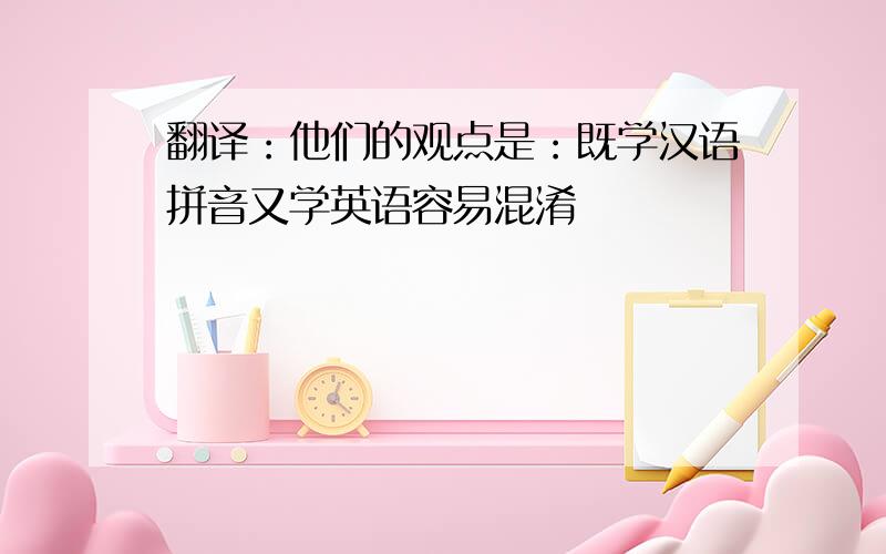 翻译：他们的观点是：既学汉语拼音又学英语容易混淆